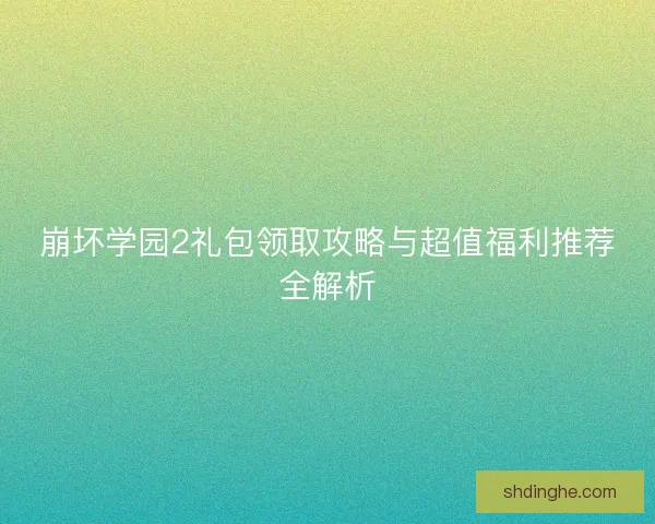 崩坏学园2礼包领取攻略与超值福利推荐全解析