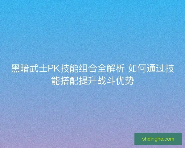 黑暗武士PK技能组合全解析 如何通过技能搭配提升战斗优势
