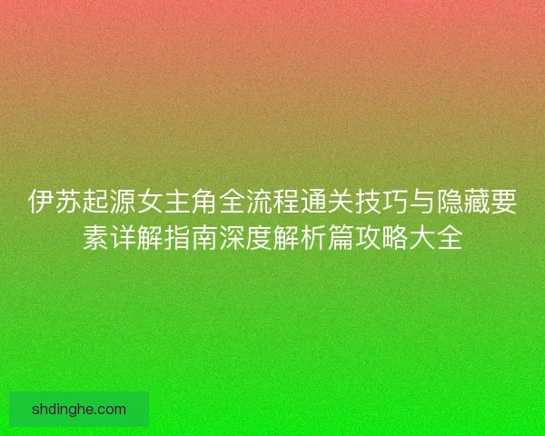 伊苏起源女主角全流程通关技巧与隐藏要素详解指南深度解析篇攻略大全