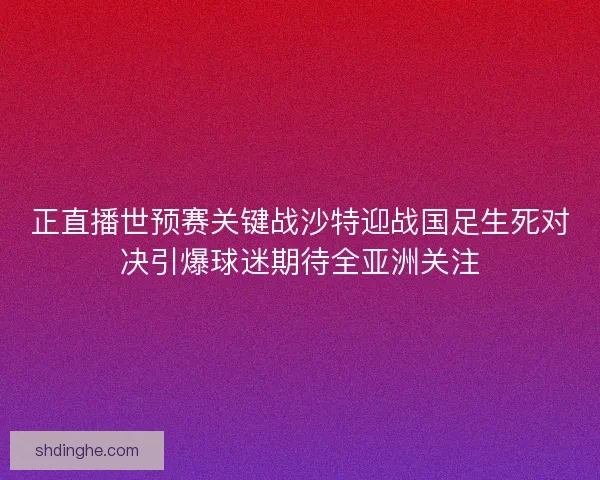 正直播世预赛关键战沙特迎战国足生死对决引爆球迷期待全亚洲关注