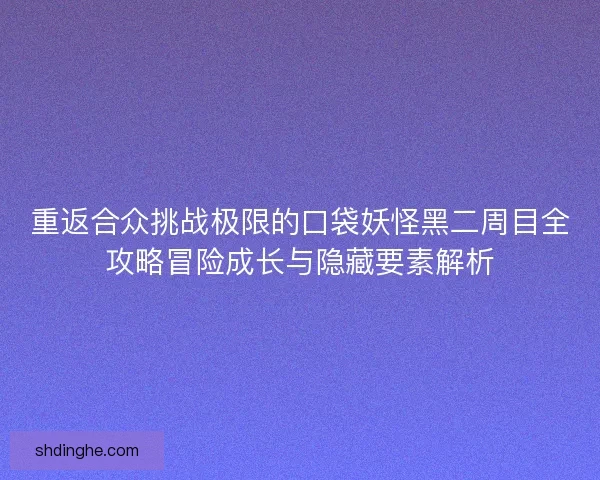 重返合众挑战极限的口袋妖怪黑二周目全攻略冒险成长与隐藏要素解析