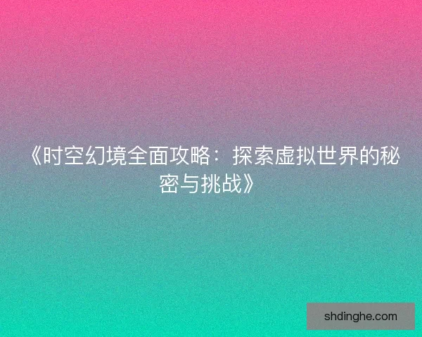 《时空幻境全面攻略：探索虚拟世界的秘密与挑战》