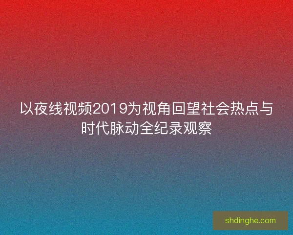 以夜线视频2019为视角回望社会热点与时代脉动全纪录观察