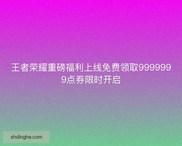 王者荣耀重磅福利上线免费领取9999999点券限时开启