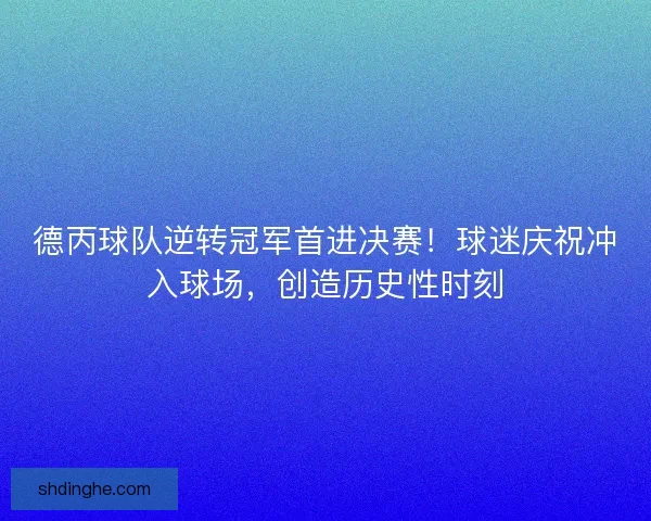 德丙球队逆转冠军首进决赛！球迷庆祝冲入球场，创造历史性时刻