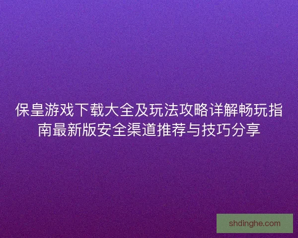 保皇游戏下载大全及玩法攻略详解畅玩指南最新版安全渠道推荐与技巧分享