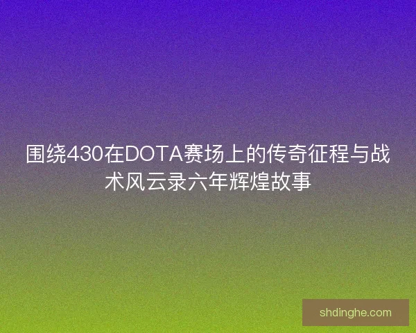 围绕430在DOTA赛场上的传奇征程与战术风云录六年辉煌故事