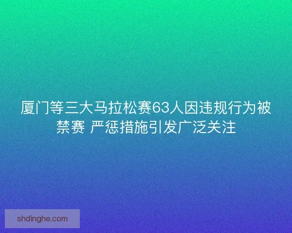 厦门等三大马拉松赛63人因违规行为被禁赛 严惩措施引发广泛关注