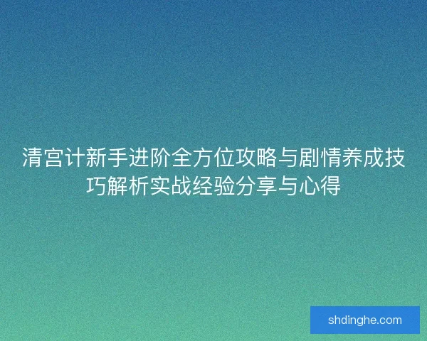 清宫计新手进阶全方位攻略与剧情养成技巧解析实战经验分享与心得