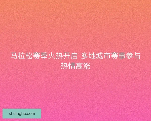 马拉松赛季火热开启 多地城市赛事参与热情高涨