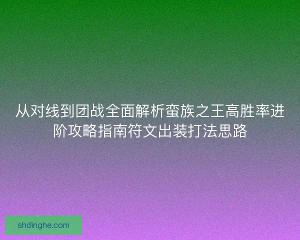 从对线到团战全面解析蛮族之王高胜率进阶攻略指南符文出装打法思路