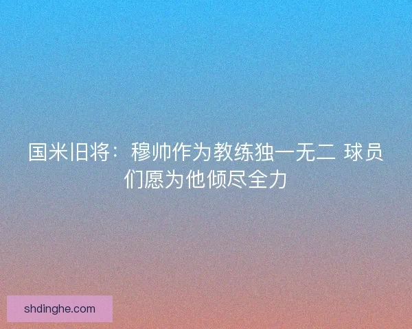 国米旧将：穆帅作为教练独一无二 球员们愿为他倾尽全力