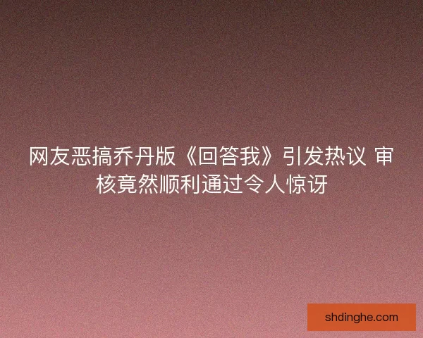 网友恶搞乔丹版《回答我》引发热议 审核竟然顺利通过令人惊讶