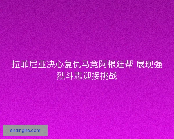 拉菲尼亚决心复仇马竞阿根廷帮 展现强烈斗志迎接挑战