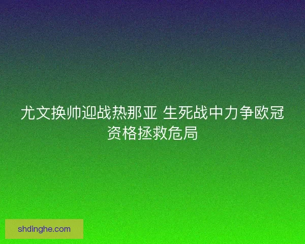 尤文换帅迎战热那亚 生死战中力争欧冠资格拯救危局