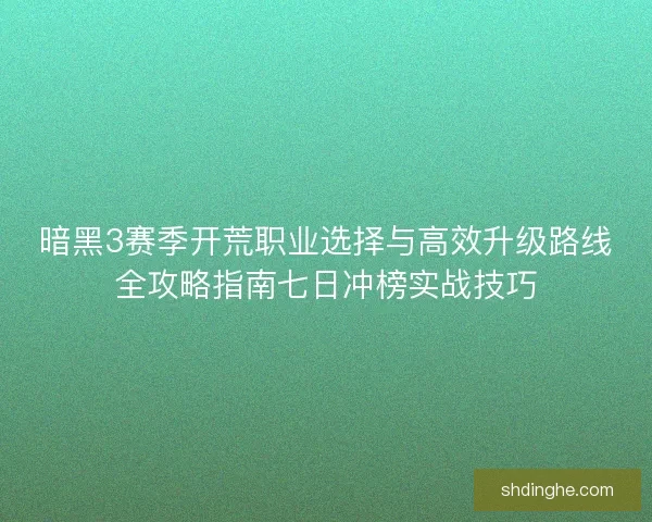 暗黑3赛季开荒职业选择与高效升级路线全攻略指南七日冲榜实战技巧