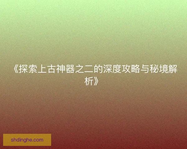 《探索上古神器之二的深度攻略与秘境解析》