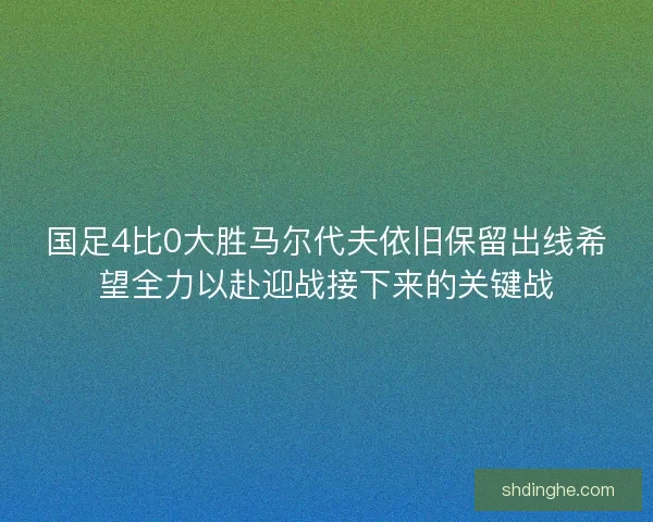 国足4比0大胜马尔代夫依旧保留出线希望全力以赴迎战接下来的关键战