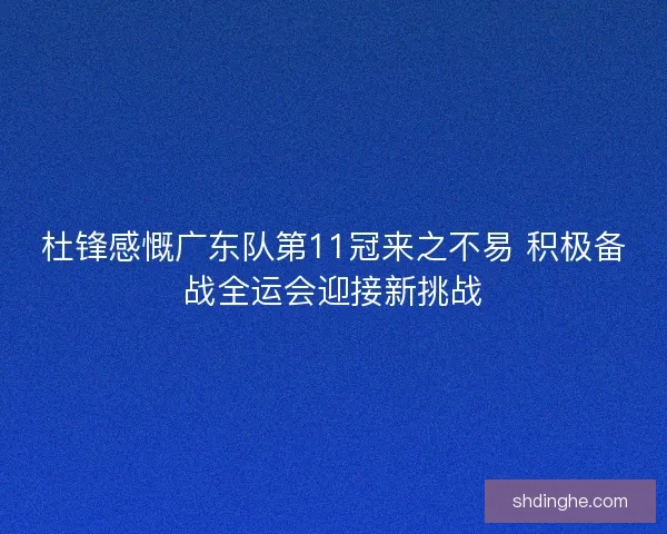 杜锋感慨广东队第11冠来之不易 积极备战全运会迎接新挑战