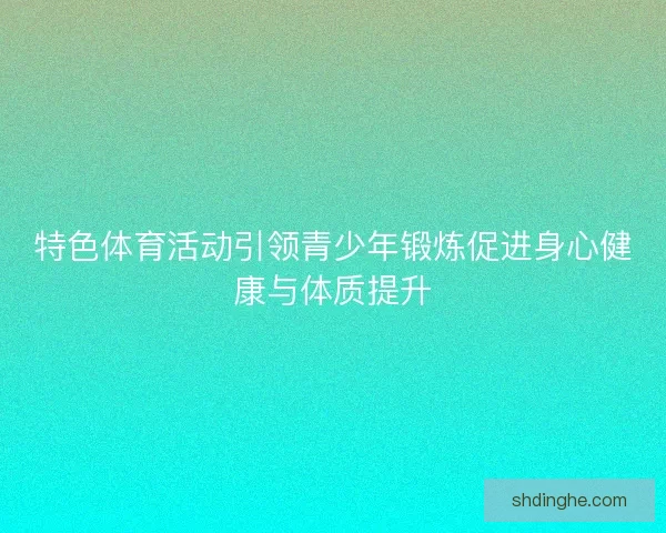 特色体育活动引领青少年锻炼促进身心健康与体质提升