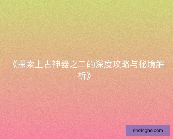 《探索上古神器之二的深度攻略与秘境解析》