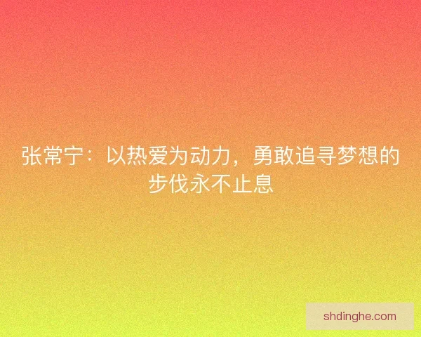 张常宁：以热爱为动力，勇敢追寻梦想的步伐永不止息