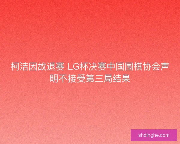 柯洁因故退赛 LG杯决赛中国围棋协会声明不接受第三局结果