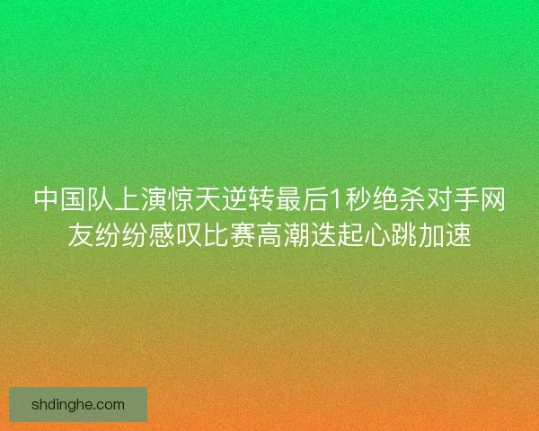 中国队上演惊天逆转最后1秒绝杀对手网友纷纷感叹比赛高潮迭起心跳加速